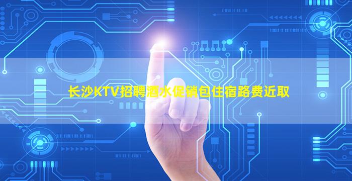 长沙KTV招聘酒水促销包住宿路费近取